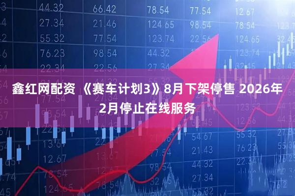 鑫红网配资 《赛车计划3》8月下架停售 2026年2月停止在线服务