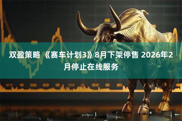 双盈策略 《赛车计划3》8月下架停售 2026年2月停止在线服务