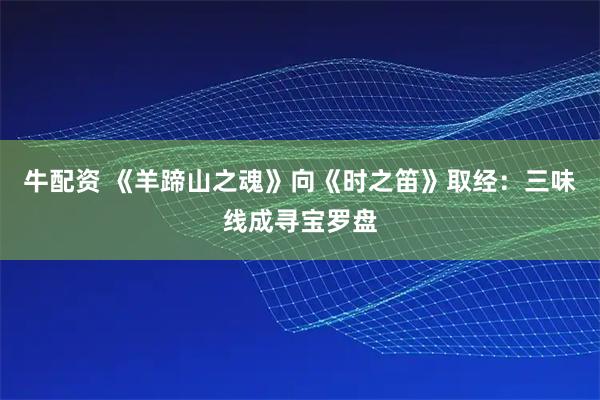 牛配资 《羊蹄山之魂》向《时之笛》取经：三味线成寻宝罗盘