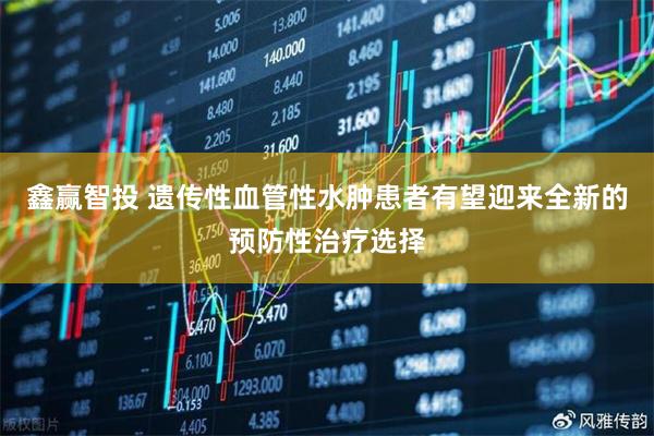 鑫赢智投 遗传性血管性水肿患者有望迎来全新的预防性治疗选择