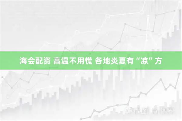 海会配资 高温不用慌 各地炎夏有“凉”方
