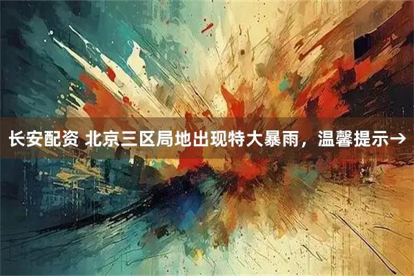 长安配资 北京三区局地出现特大暴雨，温馨提示→