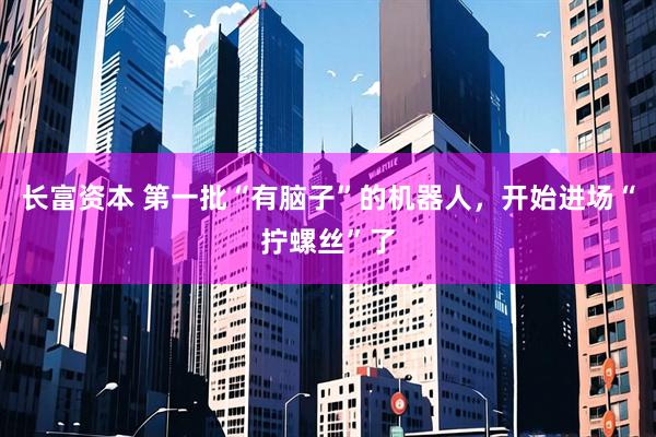 长富资本 第一批“有脑子”的机器人，开始进场“拧螺丝”了