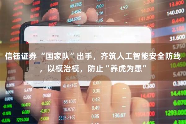 信钰证券 “国家队”出手，齐筑人工智能安全防线，以模治模，防止“养虎为患”