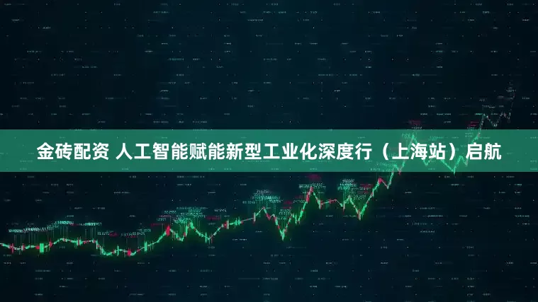 金砖配资 人工智能赋能新型工业化深度行（上海站）启航