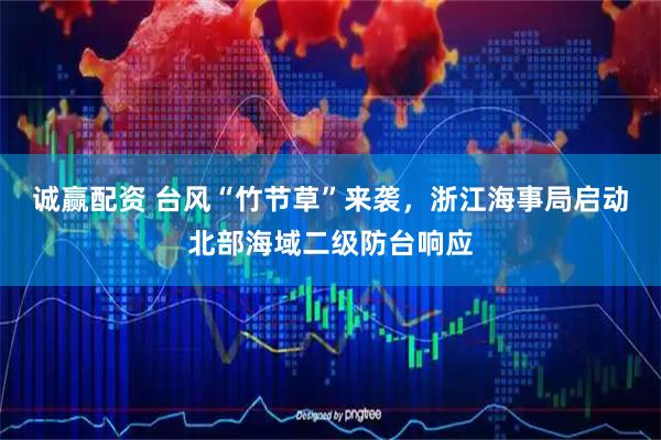 诚赢配资 台风“竹节草”来袭，浙江海事局启动北部海域二级防台响应