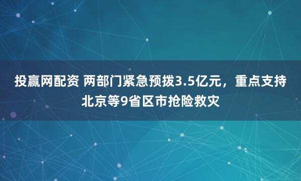 投赢网配资 两部门紧急预拨3.5亿元，重点支持北京等9省区市抢险救灾