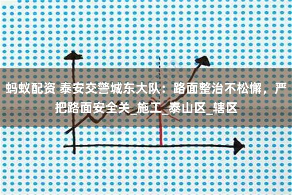 蚂蚁配资 泰安交警城东大队：路面整治不松懈，严把路面安全关_施工_泰山区_辖区