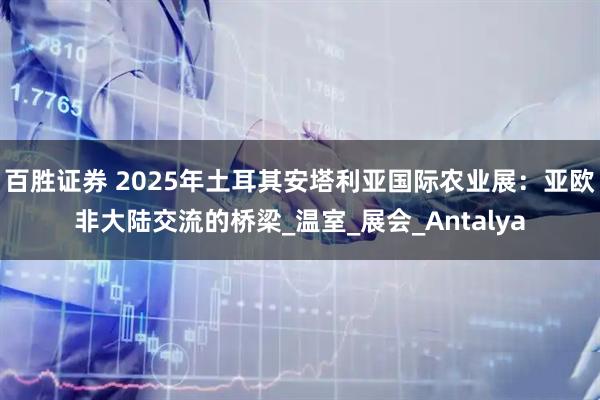 百胜证券 2025年土耳其安塔利亚国际农业展：亚欧非大陆交流的桥梁_温室_展会_Antalya