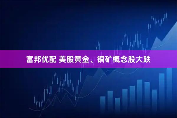 富邦优配 美股黄金、铜矿概念股大跌