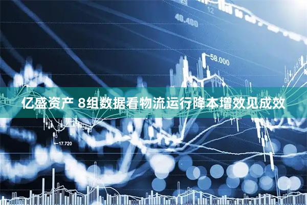亿盛资产 8组数据看物流运行降本增效见成效
