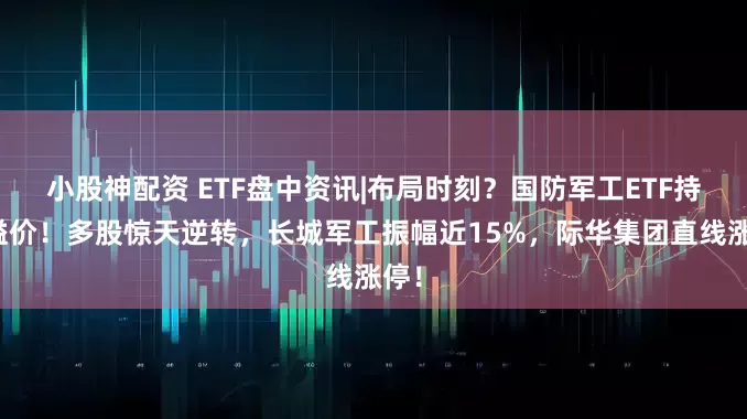小股神配资 ETF盘中资讯|布局时刻？国防军工ETF持续溢价！多股惊天逆转，长城军工振幅近15%，际华集团直线涨停！