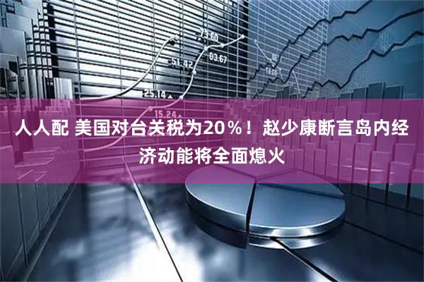 人人配 美国对台关税为20％！赵少康断言岛内经济动能将全面熄火