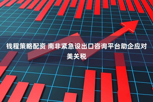 钱程策略配资 南非紧急设出口咨询平台助企应对美关税