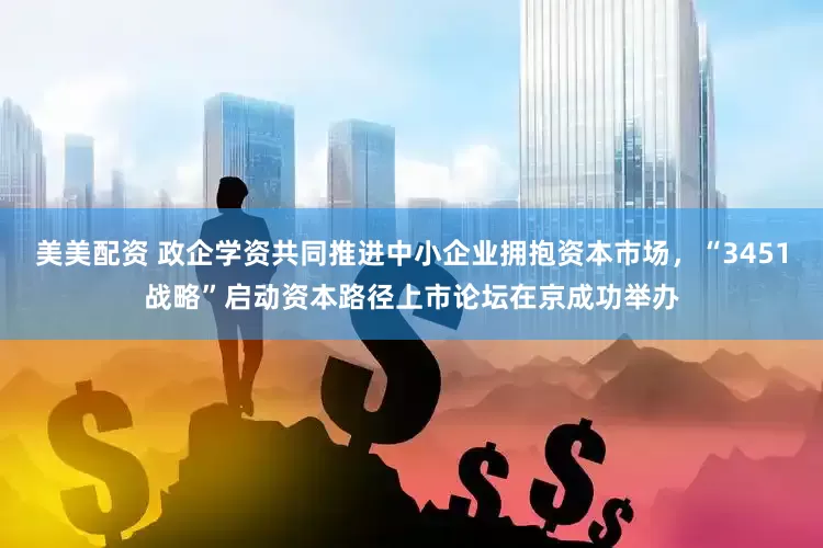 美美配资 政企学资共同推进中小企业拥抱资本市场，“3451战略”启动资本路径上市论坛在京成功举办