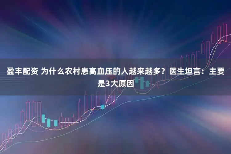 盈丰配资 为什么农村患高血压的人越来越多？医生坦言：主要是3大原因