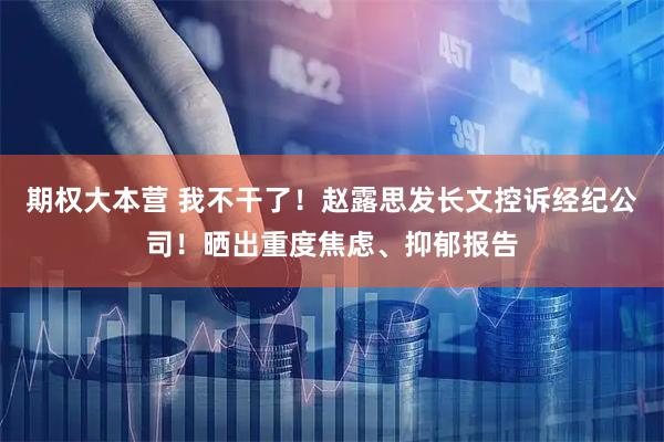 期权大本营 我不干了！赵露思发长文控诉经纪公司！晒出重度焦虑、抑郁报告