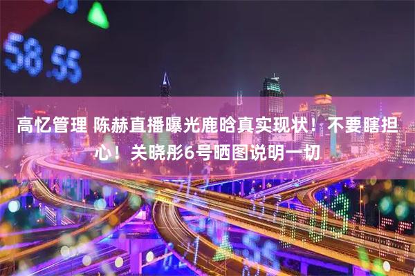 高忆管理 陈赫直播曝光鹿晗真实现状！不要瞎担心！关晓彤6号晒图说明一切