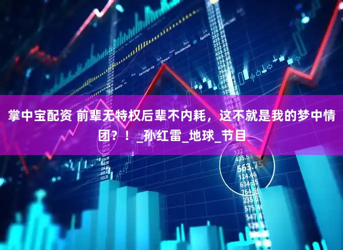 掌中宝配资 前辈无特权后辈不内耗，这不就是我的梦中情团？！_孙红雷_地球_节目