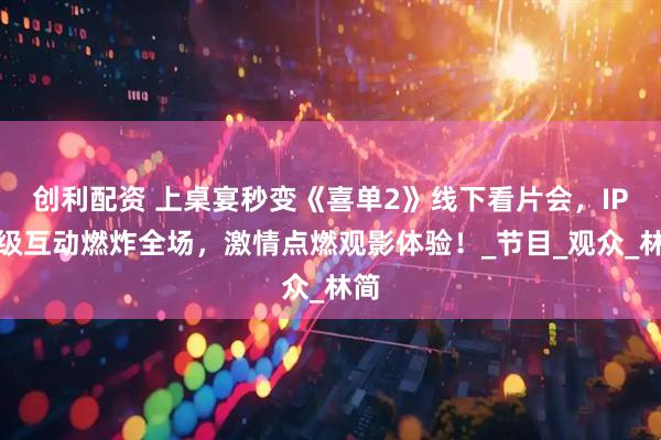 创利配资 上桌宴秒变《喜单2》线下看片会，IP升级互动燃炸全场，激情点燃观影体验！_节目_观众_林简