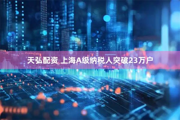 天弘配资 上海A级纳税人突破23万户