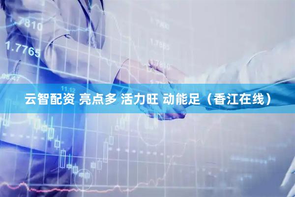 云智配资 亮点多 活力旺 动能足（香江在线）