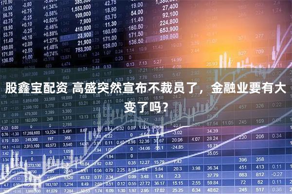 股鑫宝配资 高盛突然宣布不裁员了，金融业要有大变了吗？