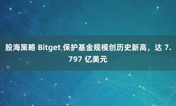 股海策略 Bitget 保护基金规模创历史新高，达 7.797 亿美元