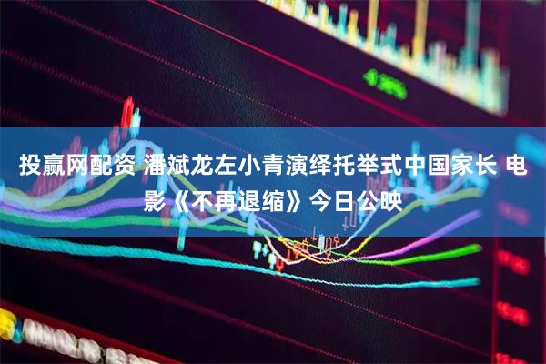 投赢网配资 潘斌龙左小青演绎托举式中国家长 电影《不再退缩》今日公映