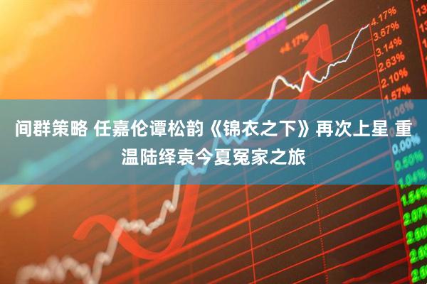 间群策略 任嘉伦谭松韵《锦衣之下》再次上星 重温陆绎袁今夏冤家之旅
