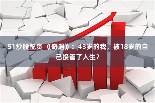 51炒股配资 《奇遇》：43岁的我，被18岁的自己接管了人生？