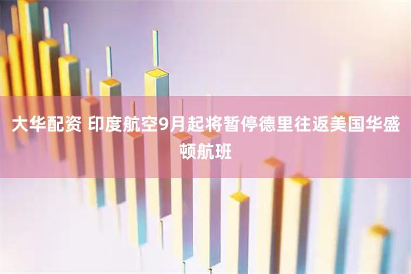 大华配资 印度航空9月起将暂停德里往返美国华盛顿航班