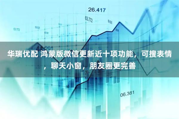 华瑞优配 鸿蒙版微信更新近十项功能，可搜表情，聊天小窗，朋友圈更完善