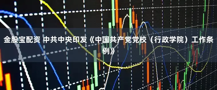 金股宝配资 中共中央印发《中国共产党党校（行政学院）工作条例》