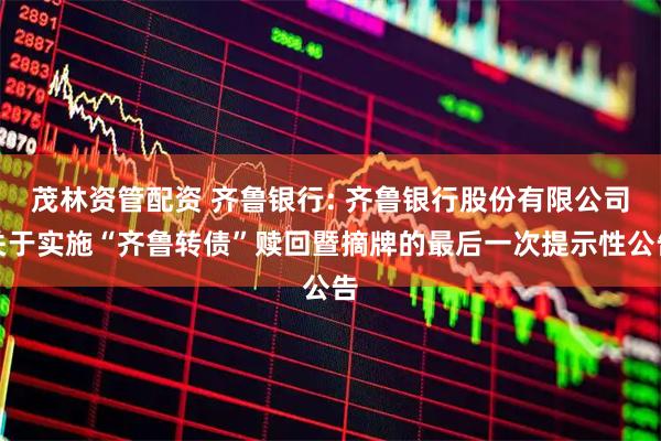 茂林资管配资 齐鲁银行: 齐鲁银行股份有限公司关于实施“齐鲁转债”赎回暨摘牌的最后一次提示性公告