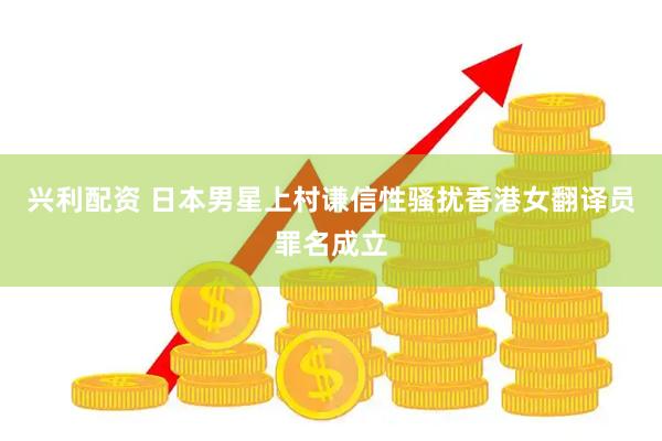 兴利配资 日本男星上村谦信性骚扰香港女翻译员罪名成立