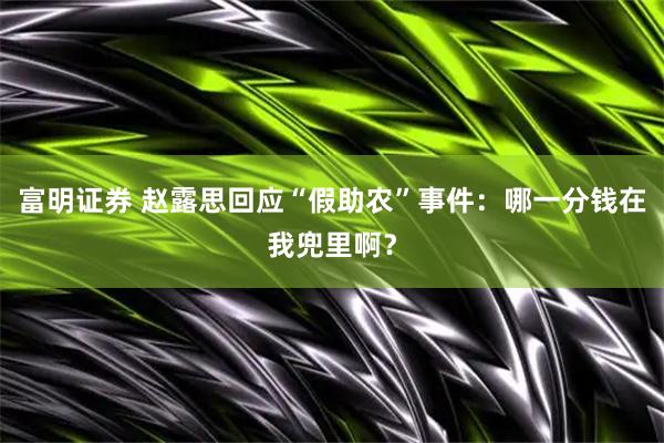 富明证券 赵露思回应“假助农”事件：哪一分钱在我兜里啊？