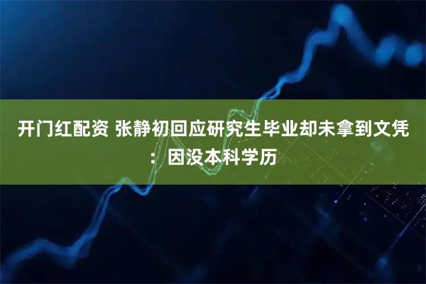 开门红配资 张静初回应研究生毕业却未拿到文凭：因没本科学历