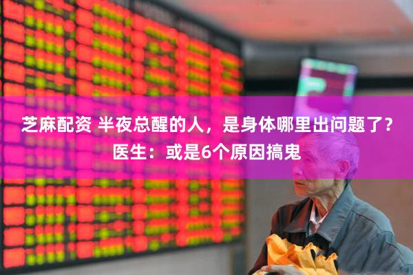 芝麻配资 半夜总醒的人，是身体哪里出问题了？医生：或是6个原因搞鬼