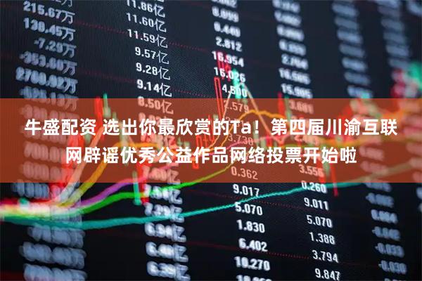 牛盛配资 选出你最欣赏的Ta！第四届川渝互联网辟谣优秀公益作品网络投票开始啦