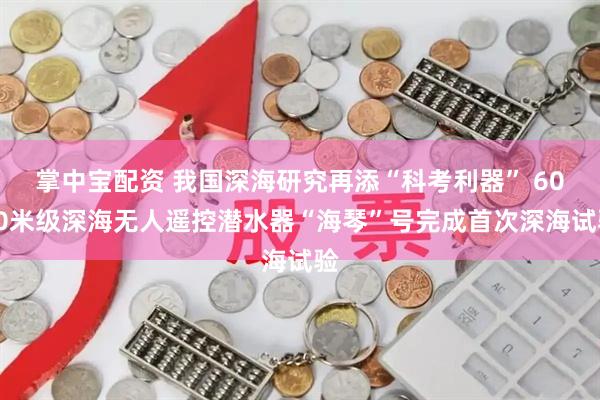 掌中宝配资 我国深海研究再添“科考利器” 6000米级深海无人遥控潜水器“海琴”号完成首次深海试验