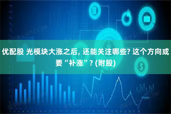 优配股 光模块大涨之后, 还能关注哪些? 这个方向或要“补涨”? (附股)