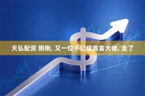 天弘配资 刚刚, 又一位千亿级首富大佬, 走了