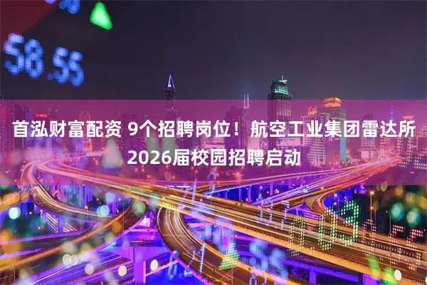 首泓财富配资 9个招聘岗位！航空工业集团雷达所2026届校园招聘启动