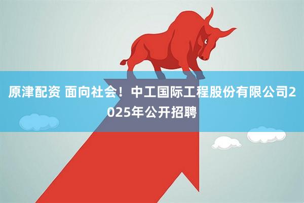 原津配资 面向社会！中工国际工程股份有限公司2025年公开招聘