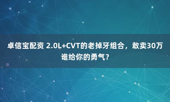 卓信宝配资 2.0L+CVT的老掉牙组合，敢卖30万谁给你的勇气？