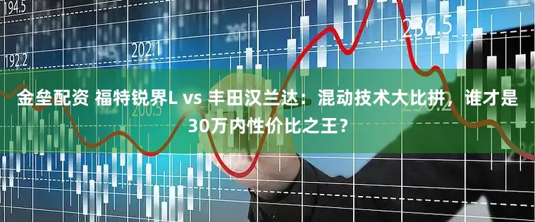 金垒配资 福特锐界L vs 丰田汉兰达：混动技术大比拼，谁才是30万内性价比之王？