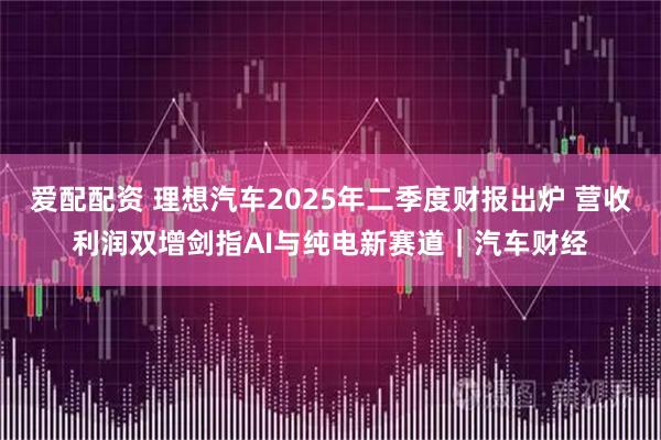 爱配配资 理想汽车2025年二季度财报出炉 营收利润双增剑指AI与纯电新赛道｜汽车财经
