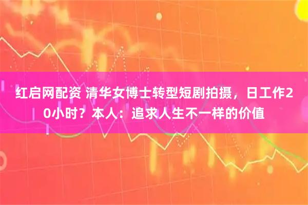 红启网配资 清华女博士转型短剧拍摄，日工作20小时？本人：追求人生不一样的价值