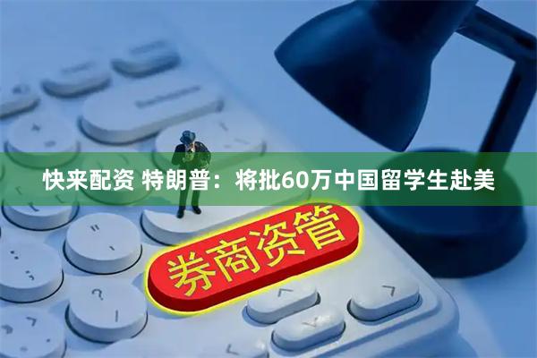 快来配资 特朗普：将批60万中国留学生赴美